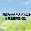 湖南九峰水库大坝发生渗漏险情，目前正在抓紧抢险