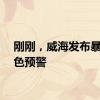 刚刚，威海发布暴雨黄色预警