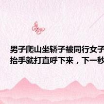 男子爬山坐轿子被同行女子斥责,抬手就打直呼下来,下一秒细节