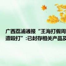 广西荔浦通报“王海打假周氏藕粉遭殴打”:已封存相关产品及原材
