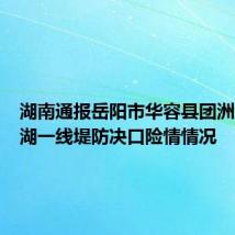 湖南通报岳阳市华容县团洲垸洞庭湖一线堤防决口险情情况