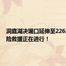 洞庭湖决堤口延伸至226米,抢险救援正在进行!