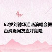 62岁刘德华泪洒演唱会舞台,高台滑跪网友直呼危险