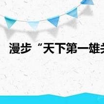 漫步“天下第一雄关”
