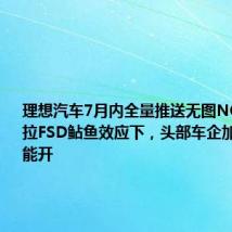 理想汽车7月内全量推送无图NOA,特斯拉FSD鲇鱼效应下,头部车企加速全国都能开