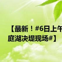 【最新！#6日上午的洞庭湖决堤现场#】