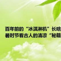 百年前的“冰淇淋机”长啥样?小暑时节看古人的清凉“秘籍”