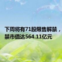 下周将有71股限售解禁,合计解禁市值达564.11亿元