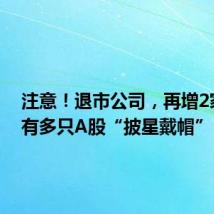 注意!退市公司,再增2家!还有多只A股“披星戴帽”