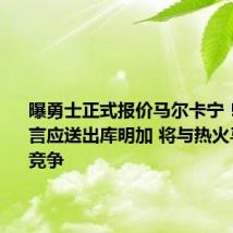 曝勇士正式报价马尔卡宁!名记直言应送出库明加 将与热火马刺国王竞争