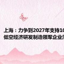 上海:力争到2027年支持10家以上低空经济研发制造领军企业落地
