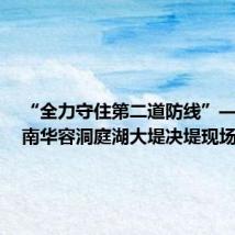 “全力守住第二道防线”——#湖南华容洞庭湖大堤决堤现场直击#