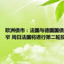 欧洲债市:法国与德国国债利差收窄 周日法国将进行第二轮投票