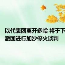 以代表团离开多哈 将于下周继续派团进行加沙停火谈判