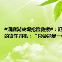 #洞庭湖决堤抢险救援#:赶赴支援的货车司机:“只要能尽一份力