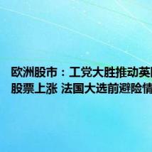 欧洲股市:工党大胜推动英国国内股票上涨 法国大选前避险情绪蔓延