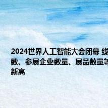 2024世界人工智能大会闭幕 线下参观人数、参展企业数量、展品数量等均创历史新高
