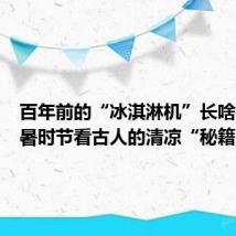 百年前的“冰淇淋机”长啥样？小暑时节看古人的清凉“秘籍”