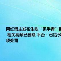 网红博主发布生吃“见手青”视频引争议 相关视频已删除 平台：已给予禁言等多项处罚