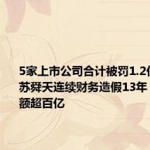 5家上市公司合计被罚1.2亿元,江苏舜天连续财务造假13年,涉案金额超百亿