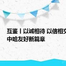 互鉴丨以诚相待 以信相交 续写中哈友好新篇章