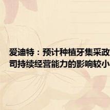 爱迪特:预计种植牙集采政策对公司持续经营能力的影响较小