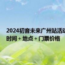 2024初音未来广州站活动详情 时间+地点+门票价格