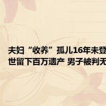 夫妇“收养”孤儿16年未登记:去世留下百万遗产 男子被判无继