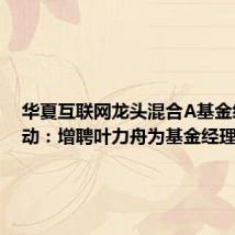华夏互联网龙头混合A基金经理变动：增聘叶力舟为基金经理