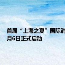 首届“上海之夏”国际消费季7月6日正式启动