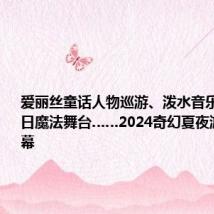 爱丽丝童话人物巡游、泼水音乐派对、夏日魔法舞台……2024奇幻夏夜游园会启幕