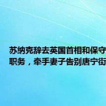 苏纳克辞去英国首相和保守党党首职务,牵手妻子告别唐宁街