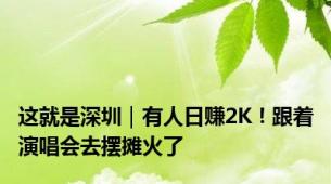 这就是深圳｜有人日赚2K！跟着演唱会去摆摊火了