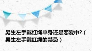 男生左手戴红绳单身还是恋爱中?（男生左手戴红绳的禁忌）