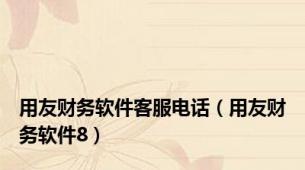 用友财务软件客服电话（用友财务软件8）