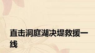 直击洞庭湖决堤救援一线
