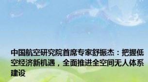 中国航空研究院首席专家舒振杰：把握低空经济新机遇，全面推进全空间无人体系建设