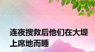 连夜搜救后他们在大堤上席地而睡