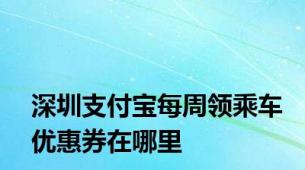 深圳支付宝每周领乘车优惠券在哪里