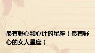 最有野心和心计的星座（最有野心的女人星座）
