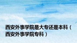 西安外事学院是大专还是本科（西安外事学院专科）