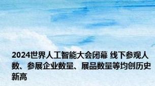 2024世界人工智能大会闭幕 线下参观人数、参展企业数量、展品数量等均创历史新高