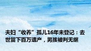 夫妇“收养”孤儿16年未登记：去世留下百万遗产，男孩被判无继