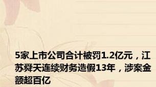 5家上市公司合计被罚1.2亿元，江苏舜天连续财务造假13年，涉案金额超百亿