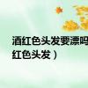 酒红色头发要漂吗（酒红色头发）