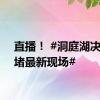 直播！ #洞庭湖决口封堵最新现场#