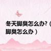 冬天脚臭怎么办?（冬天脚臭怎么办）