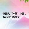 外国人“种草”中国，“ChinaTravel”热爆了