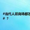 #当代人逛商场都怎么逛# ？