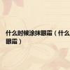 什么时候涂抹眼霜（什么时候擦眼霜）